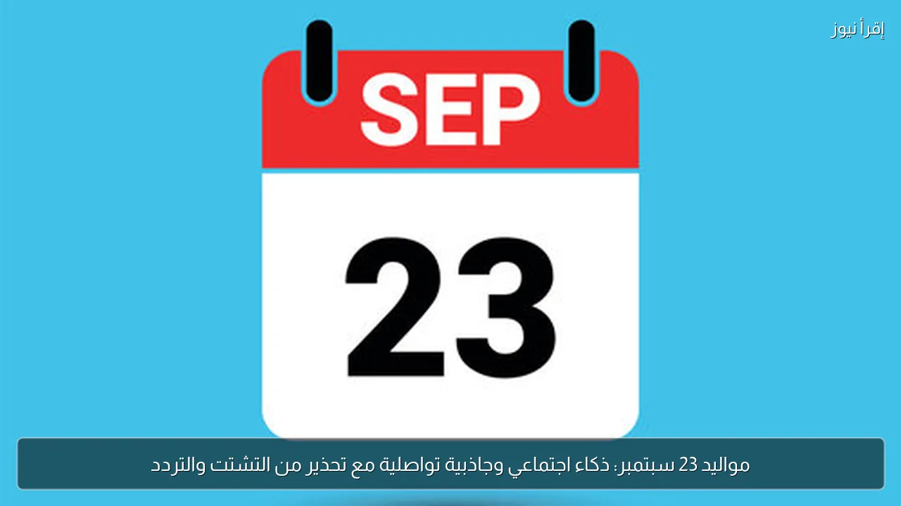 مواليد 23 سبتمبر: ذكاء اجتماعي وجاذبية تواصلية مع تحذير من التشتت والتردد