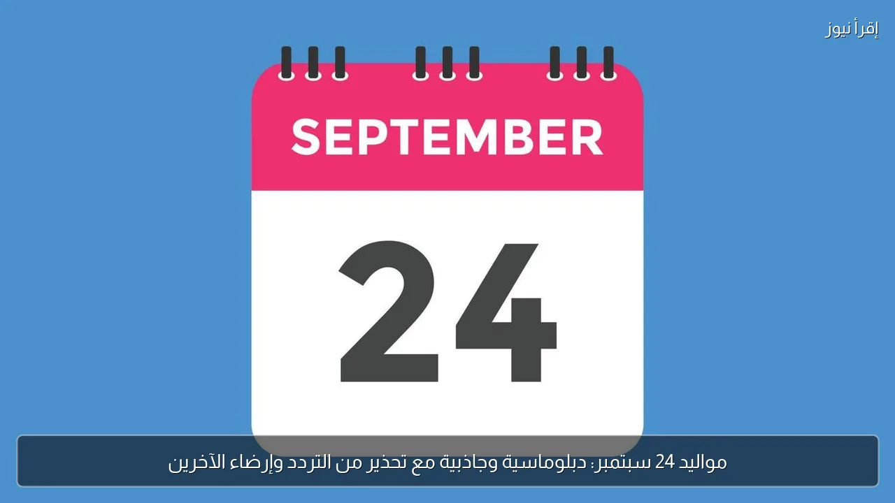 مواليد 24 سبتمبر: دبلوماسية وجاذبية مع تحذير من التردد وإرضاء الآخرين