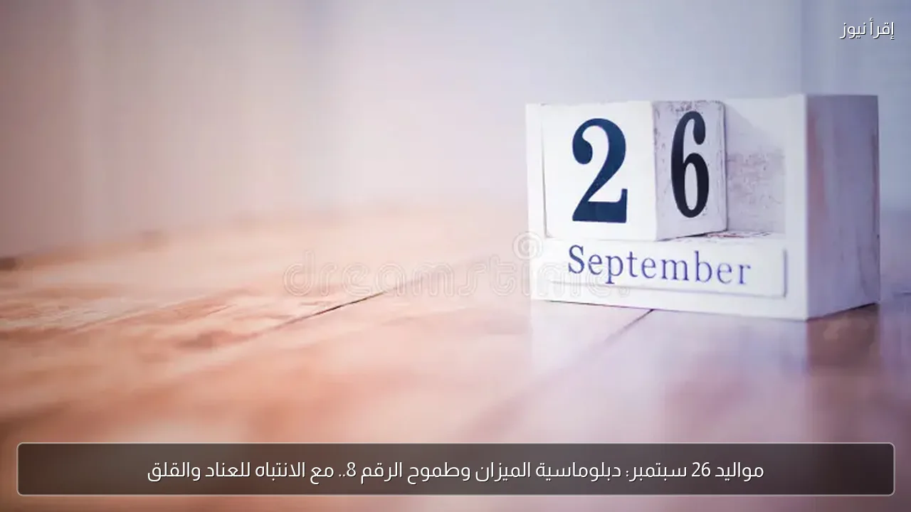 مواليد 26 سبتمبر: دبلوماسية الميزان وطموح الرقم 8.. مع الانتباه للعناد والقلق
