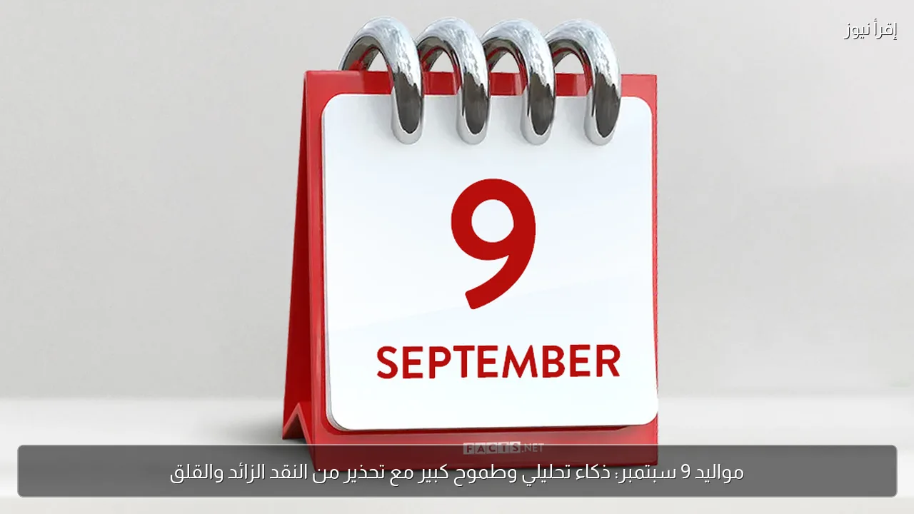 مواليد 9 سبتمبر: ذكاء تحليلي وطموح كبير مع تحذير من النقد الزائد والقلق