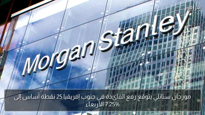 مورجان ستانلي يتوقع رفع الفائدة في جنوب إفريقيا 25 نقطة أساس إلى 7.25% الأربعاء