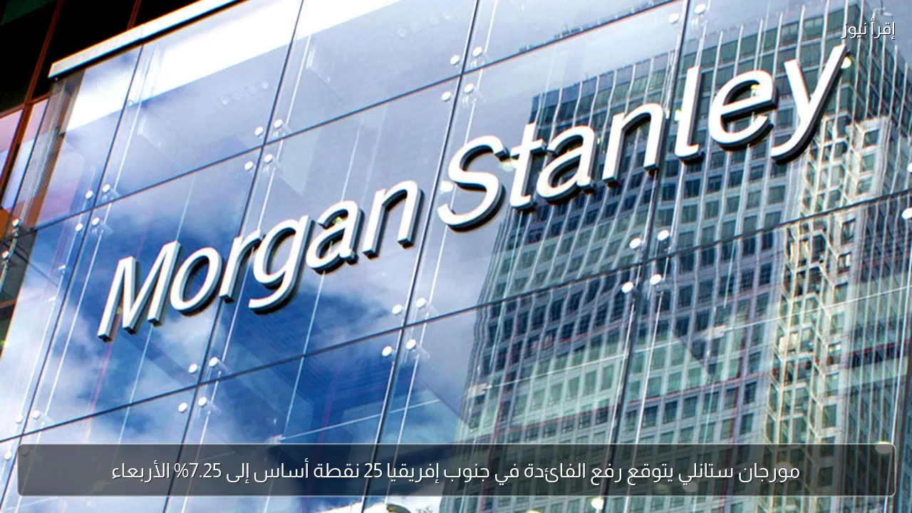 مورجان ستانلي يتوقع رفع الفائدة في جنوب إفريقيا 25 نقطة أساس إلى 7.25% الأربعاء