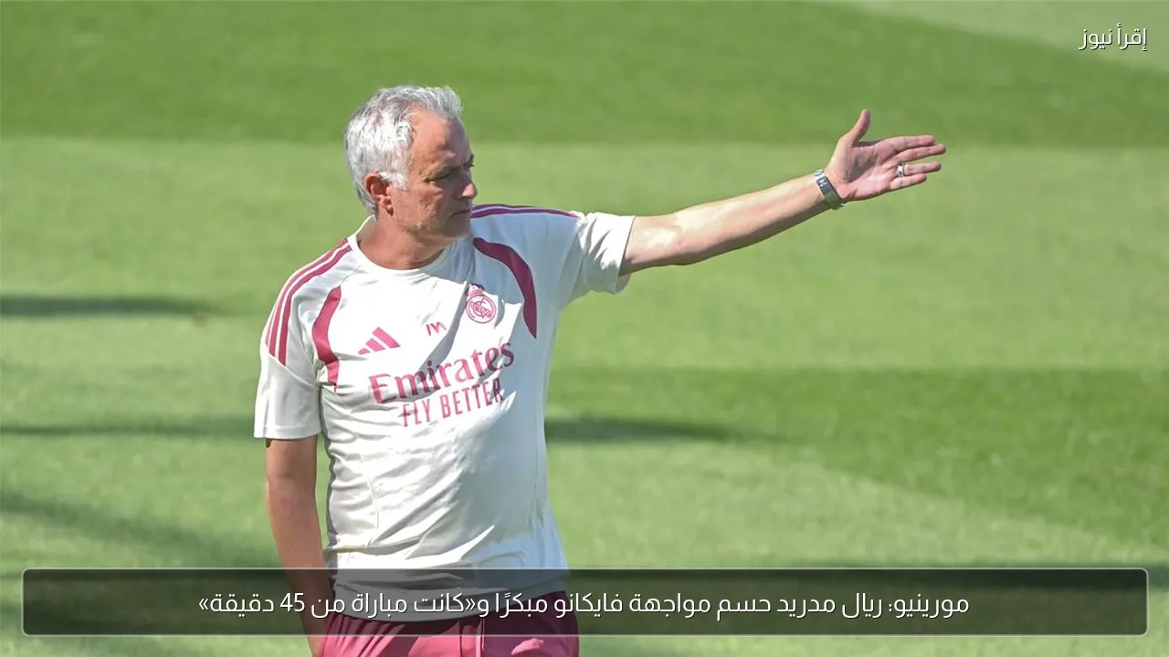مورينيو: ريال مدريد حسم مواجهة فايكانو مبكرًا و«كانت مباراة من 45 دقيقة»