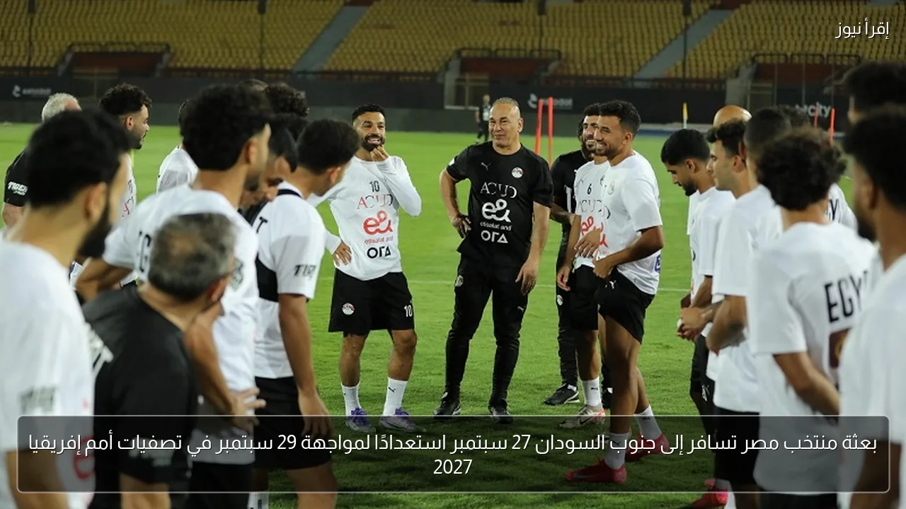 بعثة منتخب مصر تسافر إلى جنوب السودان 27 سبتمبر استعدادًا لمواجهة 29 سبتمبر في تصفيات أمم إفريقيا 2027