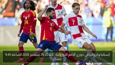 إسبانيا وكرواتيا في دوري الأمم الأوروبية.. الثلاثاء 29 سبتمبر 2026 الساعة 9:45 مساءً