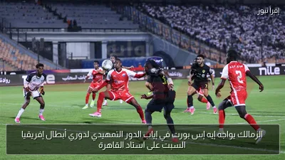 الزمالك يواجه إيه إس بورت في إياب الدور التمهيدي لدوري أبطال إفريقيا السبت على استاد القاهرة