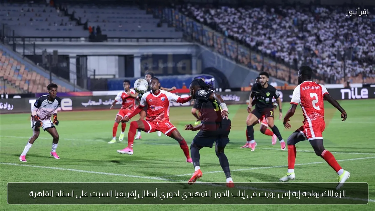 الزمالك يواجه إيه إس بورت في إياب الدور التمهيدي لدوري أبطال إفريقيا السبت على استاد القاهرة