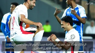 الزمالك يواجه غزل المحلة في الثامنة مساء اليوم الأربعاء ضمن الجولة الخامسة للدوري المصري