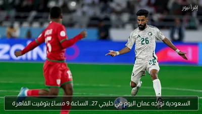 السعودية تواجه عمان اليوم في خليجي 27.. الساعة 9 مساءً بتوقيت القاهرة
