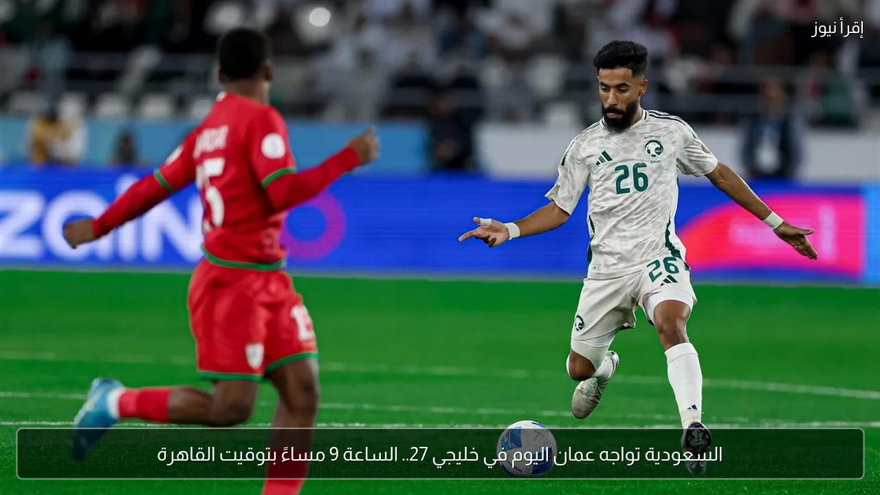 السعودية تواجه عمان اليوم في خليجي 27.. الساعة 9 مساءً بتوقيت القاهرة