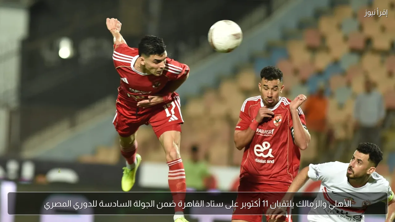 الأهلي والزمالك يلتقيان 11 أكتوبر على ستاد القاهرة ضمن الجولة السادسة للدوري المصري