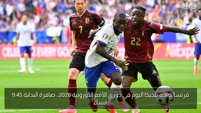 فرنسا تواجه بلجيكا اليوم في دوري الأمم الأوروبية 2026.. صافرة البداية 9:45 مساءً