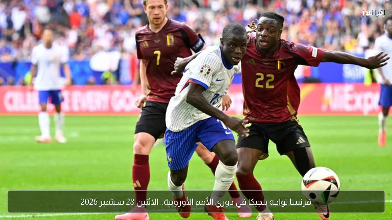 فرنسا تواجه بلجيكا في دوري الأمم الأوروبية.. الاثنين 28 سبتمبر 2026