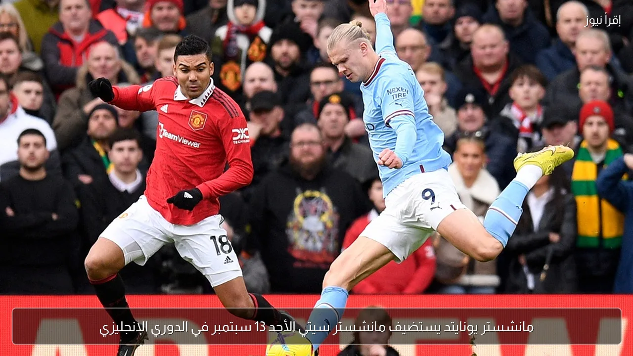 مانشستر يونايتد يستضيف مانشستر سيتي الأحد 13 سبتمبر في الدوري الإنجليزي