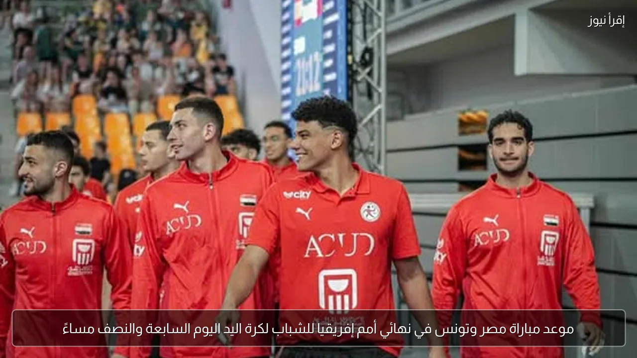موعد مباراة مصر وتونس في نهائي أمم إفريقيا للشباب لكرة اليد اليوم السابعة والنصف مساءً