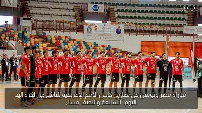 مباراة مصر وتونس في نهائي كأس الأمم الإفريقية للناشئين لكرة اليد اليوم.. السابعة والنصف مساء