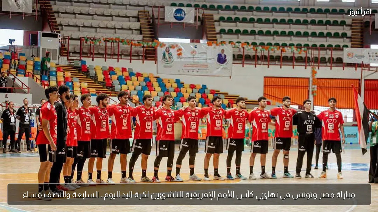 مباراة مصر وتونس في نهائي كأس الأمم الإفريقية للناشئين لكرة اليد اليوم.. السابعة والنصف مساء