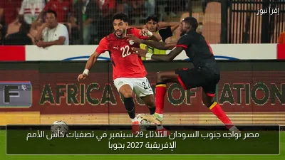 مصر تواجه جنوب السودان الثلاثاء 29 سبتمبر في تصفيات كأس الأمم الإفريقية 2027 بجوبا