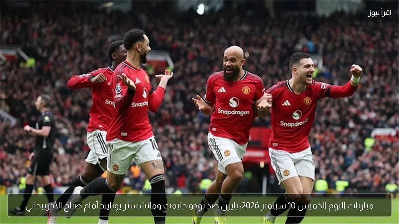 مباريات اليوم الخميس 10 سبتمبر 2026: بايرن ضد بودو جليمت ومانشستر يونايتد أمام صباح الأذريبجاني
