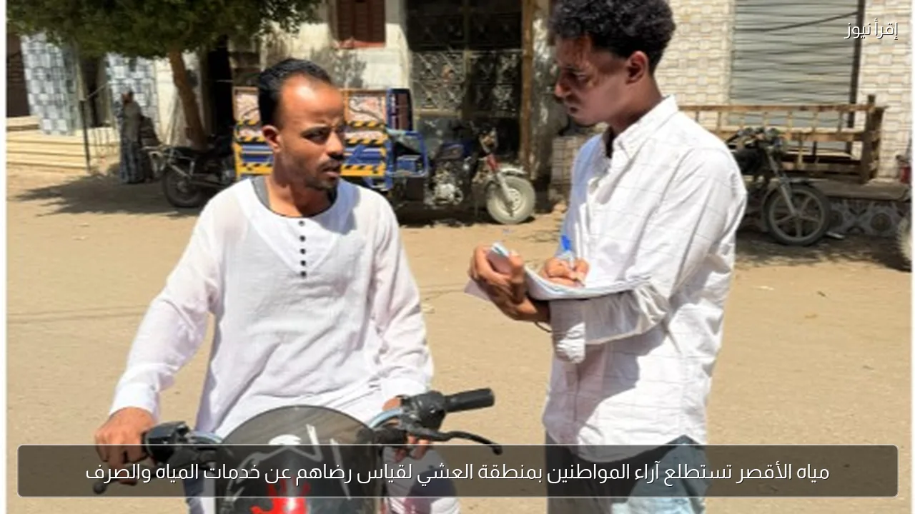 مياه الأقصر تستطلع آراء المواطنين بمنطقة العشي لقياس رضاهم عن خدمات المياه والصرف