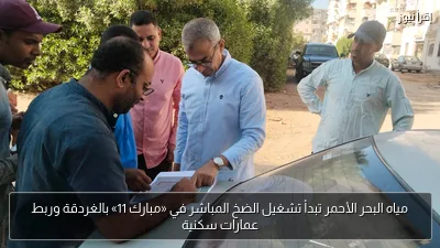 مياه البحر الأحمر تبدأ تشغيل الضخ المباشر في «مبارك 11» بالغردقة وربط عمارات سكنية