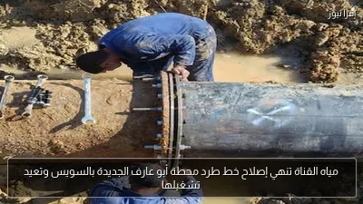 مياه القناة تنهي إصلاح خط طرد محطة أبو عارف الجديدة بالسويس وتعيد تشغيلها