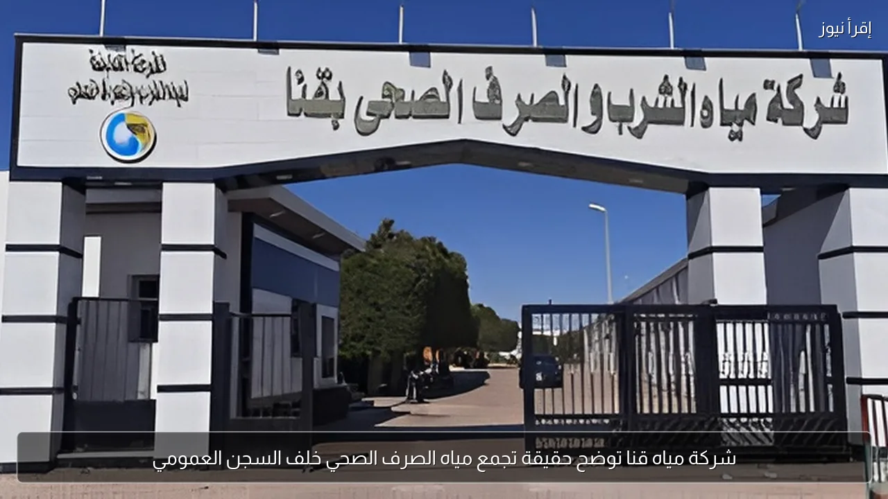 شركة مياه قنا توضح حقيقة تجمع مياه الصرف الصحي خلف السجن العمومي