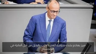 ميرز يهاجم بشدة سياسة الهجرة لحزب «البديل من أجل ألمانيا» في البوندستاج