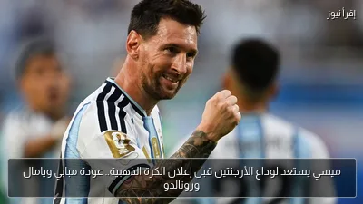 ميسي يستعد لوداع الأرجنتين قبل إعلان الكرة الذهبية.. عودة مبابي ويامال ورونالدو