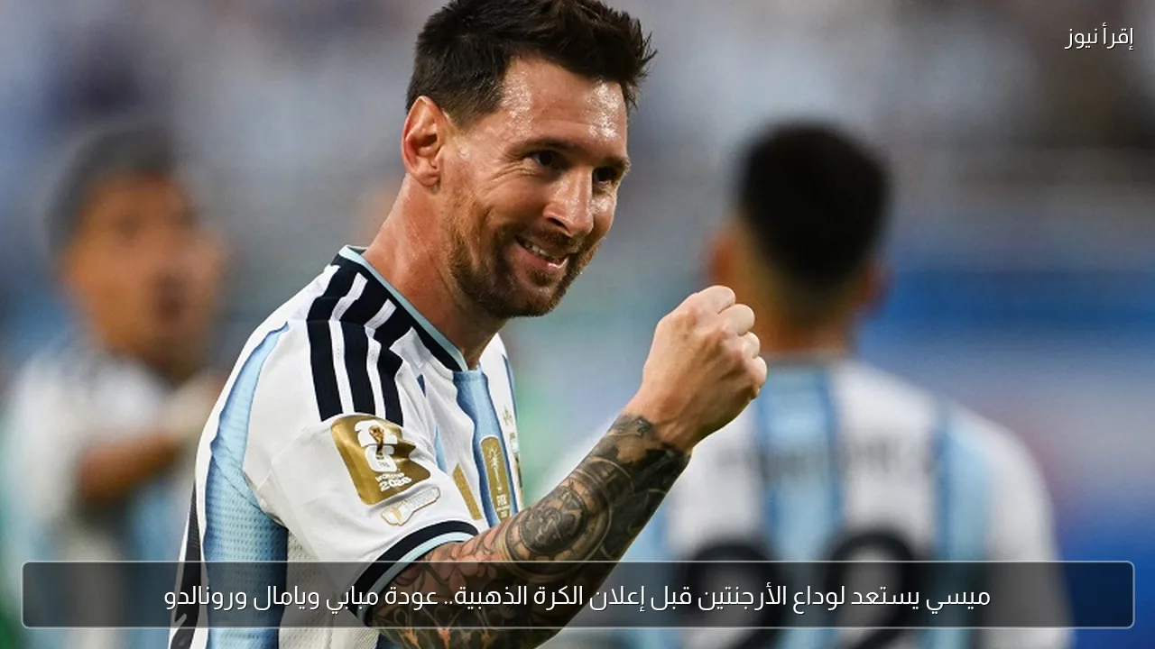 ميسي يستعد لوداع الأرجنتين قبل إعلان الكرة الذهبية.. عودة مبابي ويامال ورونالدو