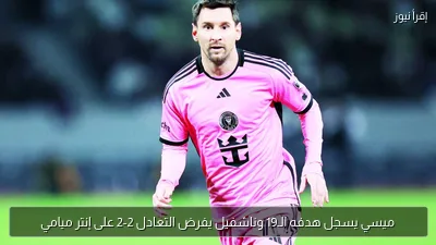 ميسي يسجل هدفه الـ19 وناشفيل يفرض التعادل 2-2 على إنتر ميامي