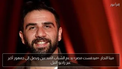 مينا النجار: «ميدفست مصر» يدعم الشباب المبدعين ويصل إلى جمهور أكبر عبر راديو النيل