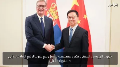 نائب الرئيس الصيني: بكين مستعدة للعمل مع صربيا لرفع العلاقات إلى مستويات أعلى