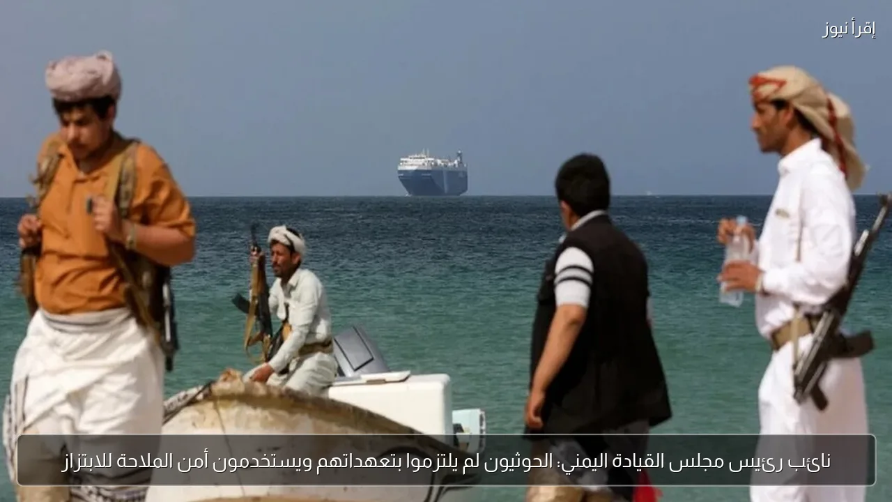 نائب رئيس مجلس القيادة اليمني: الحوثيون لم يلتزموا بتعهداتهم ويستخدمون أمن الملاحة للابتزاز