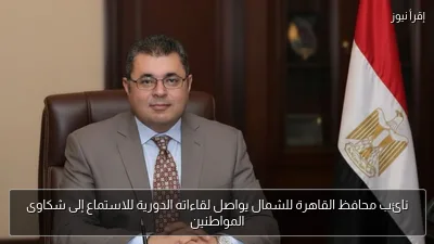 نائب محافظ القاهرة للشمال يواصل لقاءاته الدورية للاستماع إلى شكاوى المواطنين