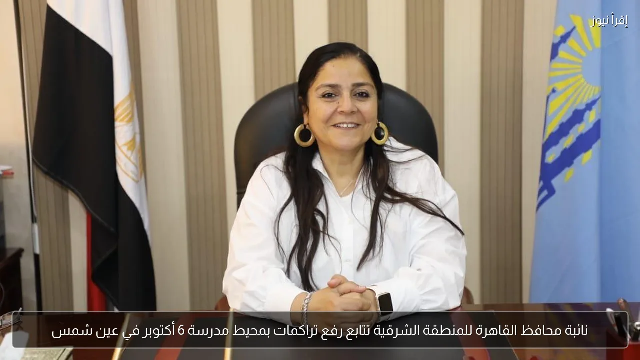 نائبة محافظ القاهرة للمنطقة الشرقية تتابع رفع تراكمات بمحيط مدرسة 6 أكتوبر في عين شمس