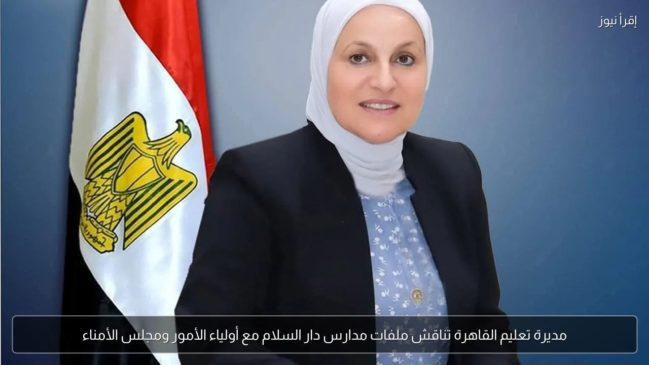 مديرة تعليم القاهرة تناقش ملفات مدارس دار السلام مع أولياء الأمور ومجلس الأمناء
