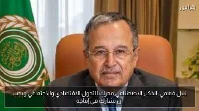 نبيل فهمي: الذكاء الاصطناعي محرك للتحول الاقتصادي والاجتماعي ويجب أن نشارك في إنتاجه