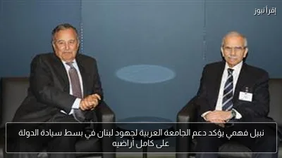 نبيل فهمي يؤكد دعم الجامعة العربية لجهود لبنان في بسط سيادة الدولة على كامل أراضيه
