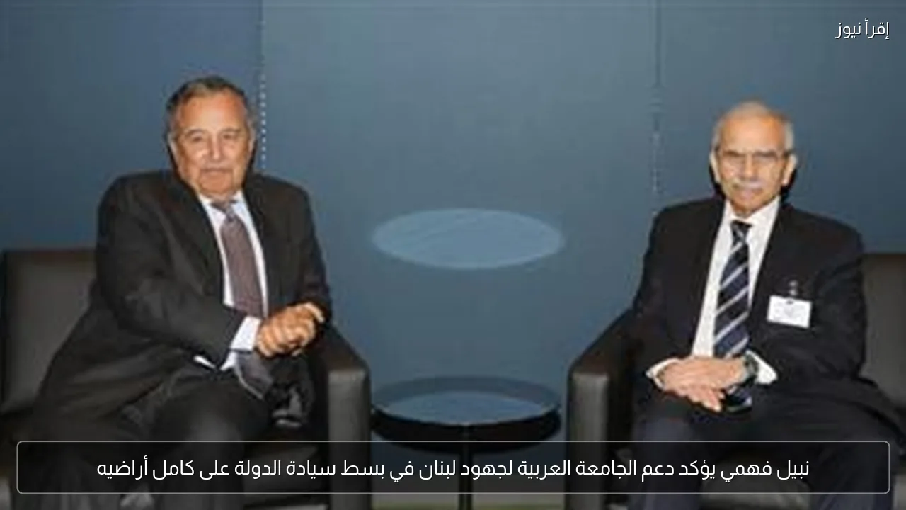 نبيل فهمي يؤكد دعم الجامعة العربية لجهود لبنان في بسط سيادة الدولة على كامل أراضيه
