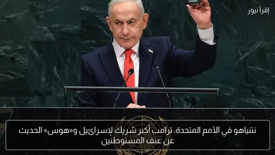 نتنياهو في الأمم المتحدة: ترامب أكبر شريك لإسرائيل و«هوس» الحديث عن عنف المستوطنين