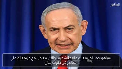 نتنياهو: دمرنا مرتفعات قلعة الشقيف والآن نتعامل مع مرتفعات علي الطاهر في جنوب لبنان