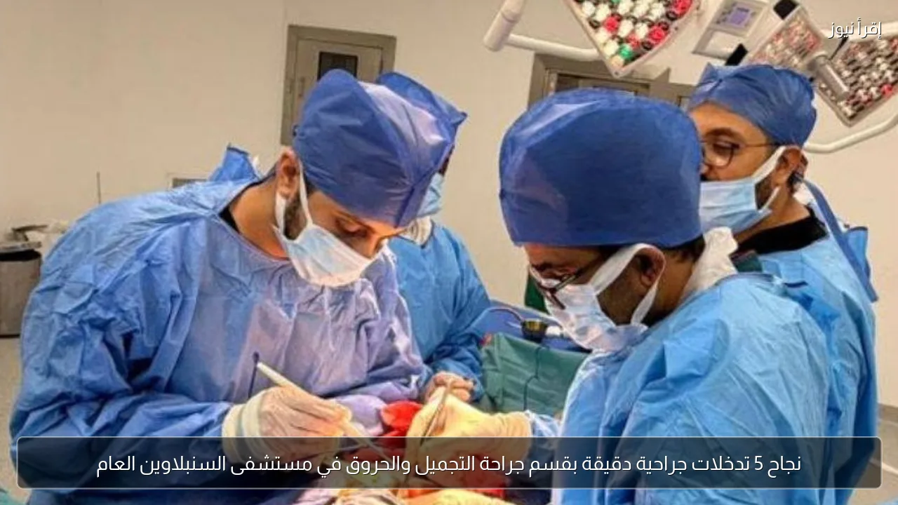 نجاح 5 تدخلات جراحية دقيقة بقسم جراحة التجميل والحروق في مستشفى السنبلاوين العام