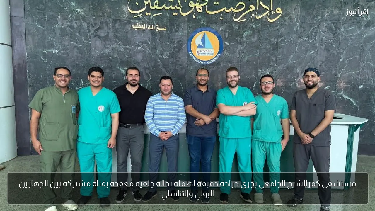 مستشفى كفرالشيخ الجامعي يجري جراحة دقيقة لطفلة بحالة خِلقية معقدة بقناة مشتركة بين الجهازين البولي والتناسلي