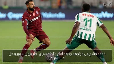 محمد صلاح في مواجهة جديدة أمام جالطة سراي.. طرابزون سبور يدخل اختبارًا تاريخيًا