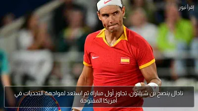 نادال ينصح بن شيلتون: تجاوز أول مباراة ثم استعد لمواجهة التحديات في أمريكا المفتوحة