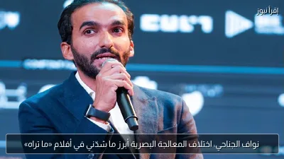 نواف الجناحي: اختلاف المعالجة البصرية أبرز ما شدّني في أفلام «ما تراه»