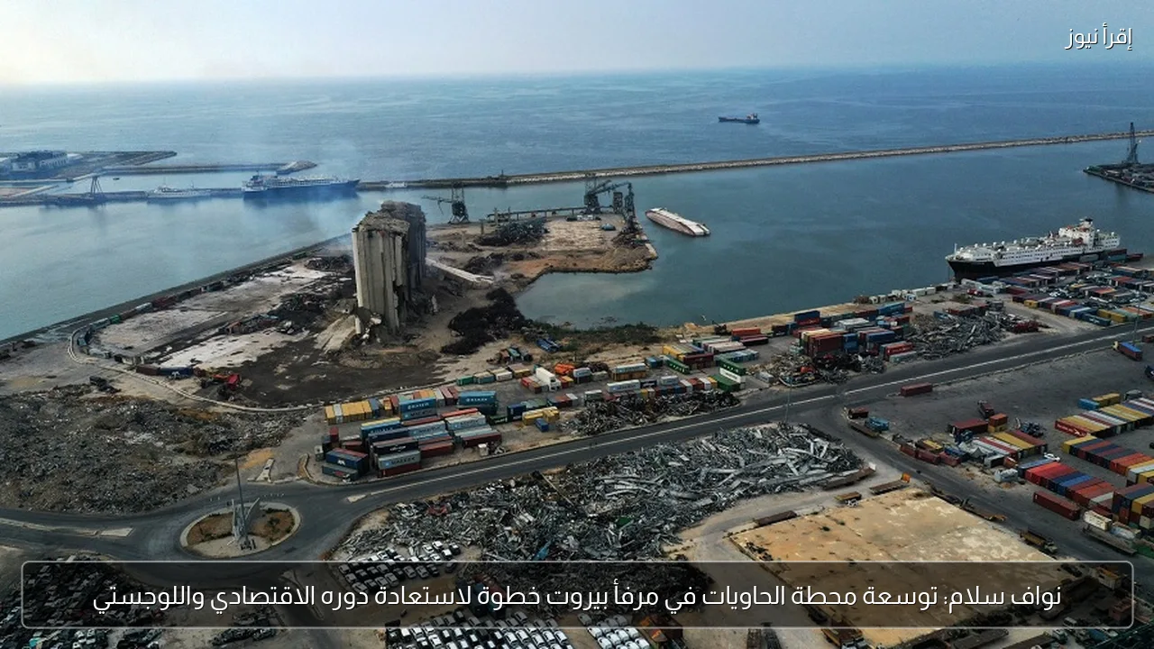 نواف سلام: توسعة محطة الحاويات في مرفأ بيروت خطوة لاستعادة دوره الاقتصادي واللوجستي