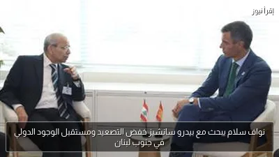 نواف سلام يبحث مع بيدرو سانشيز خفض التصعيد ومستقبل الوجود الدولي في جنوب لبنان