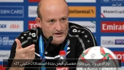 نور الدين ولد علي يقود معسكر اليمن بجدة استعدادًا لـ«خليجي 27»